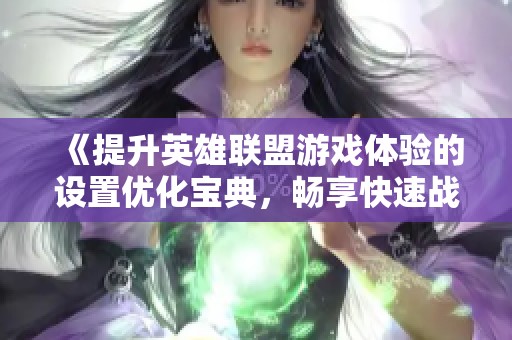 《提升英雄联盟游戏体验的设置优化宝典，畅享快速战斗乐趣》