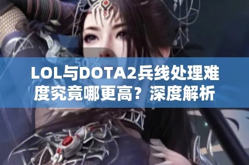 LOL与DOTA2兵线处理难度究竟哪更高？深度解析