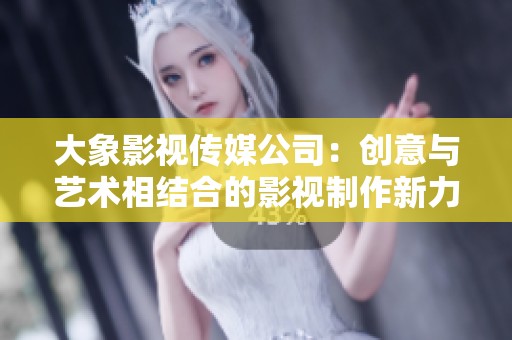 大象影视传媒公司：创意与艺术相结合的影视制作新力量