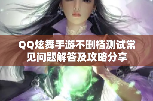 QQ炫舞手游不删档测试常见问题解答及攻略分享