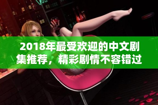 2018年最受欢迎的中文剧集推荐，精彩剧情不容错过