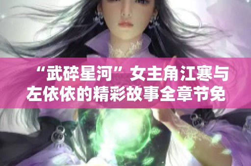 “武碎星河”女主角江寒与左依依的精彩故事全章节免费阅读分享