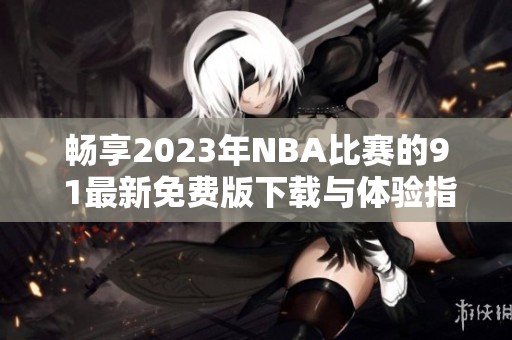 畅享2023年NBA比赛的9 1最新免费版下载与体验指南