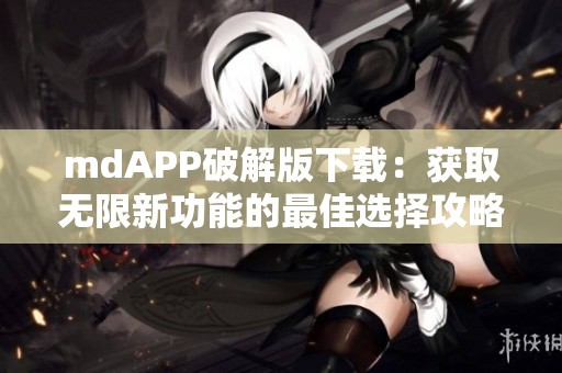 mdAPP破解版下载：获取无限新功能的最佳选择攻略