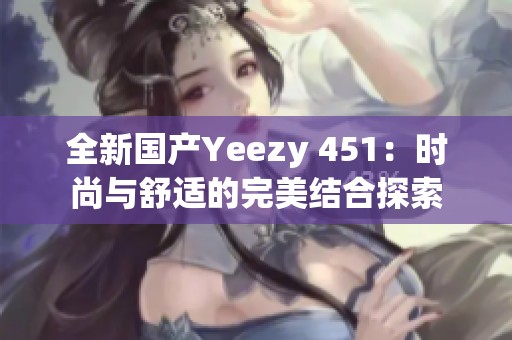 全新国产Yeezy 451：时尚与舒适的完美结合探索