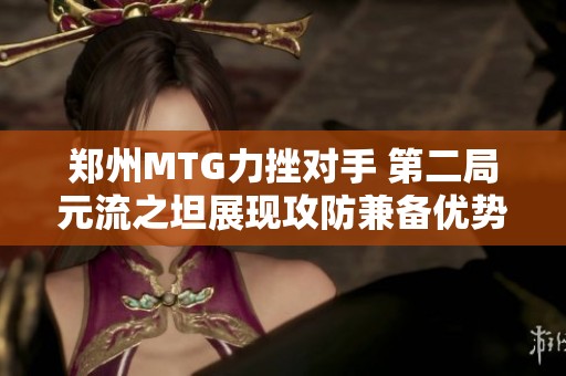 郑州MTG力挫对手 第二局元流之坦展现攻防兼备优势