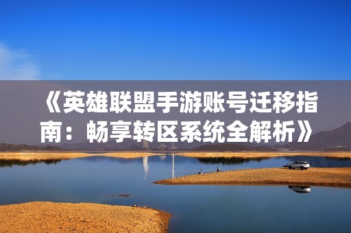 《英雄联盟手游账号迁移指南：畅享转区系统全解析》