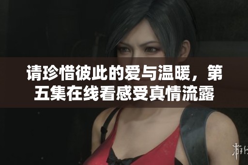 请珍惜彼此的爱与温暖，第五集在线看感受真情流露