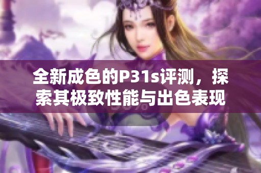 全新成色的P31s评测，探索其极致性能与出色表现