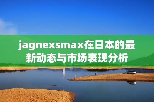 jagnexsmax在日本的最新动态与市场表现分析