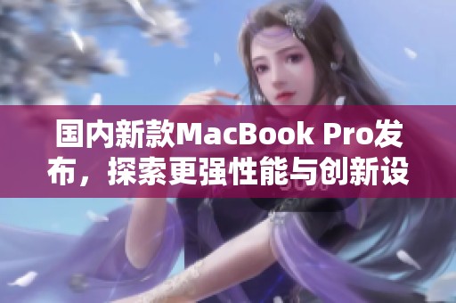 国内新款MacBook Pro发布，探索更强性能与创新设计