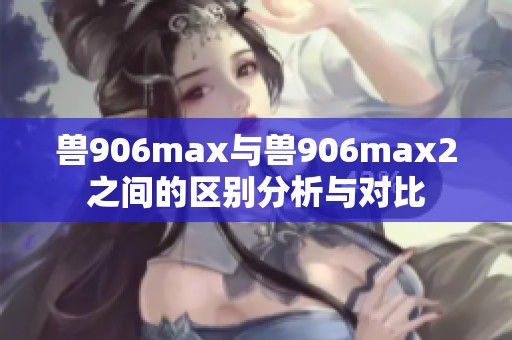 兽906max与兽906max2之间的区别分析与对比