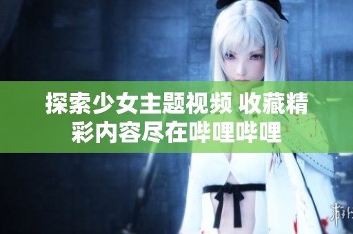 探索少女主题视频 收藏精彩内容尽在哔哩哔哩