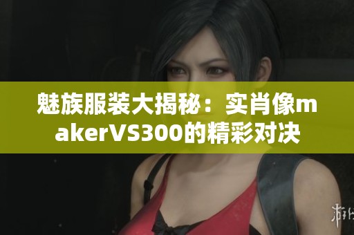 魅族服装大揭秘：实肖像makerVS300的精彩对决