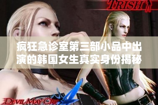 疯狂急诊室第三部小品中出演的韩国女生真实身份揭秘