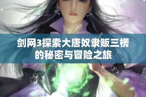 剑网3探索大唐奴隶贩三楞的秘密与冒险之旅