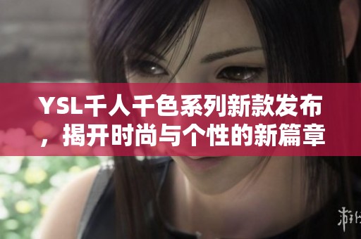 YSL千人千色系列新款发布，揭开时尚与个性的新篇章