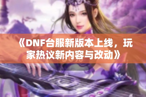 《DNF台服新版本上线，玩家热议新内容与改动》