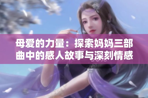 母爱的力量：探索妈妈三部曲中的感人故事与深刻情感