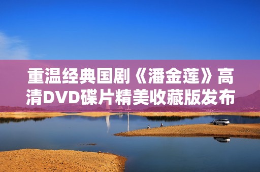 重温经典国剧《潘金莲》高清DVD碟片精美收藏版发布