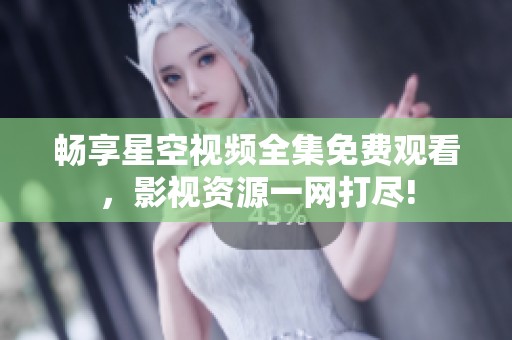 畅享星空视频全集免费观看，影视资源一网打尽!