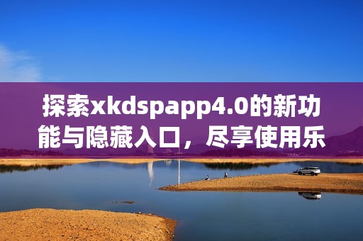 探索xkdspapp4.0的新功能与隐藏入口，尽享使用乐趣