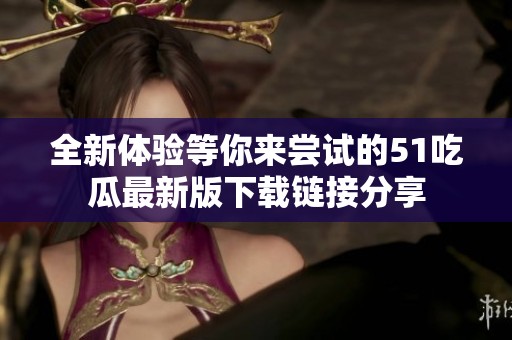全新体验等你来尝试的51吃瓜最新版下载链接分享