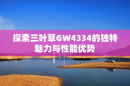 探索三叶草GW4334的独特魅力与性能优势