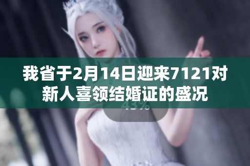 我省于2月14日迎来7121对新人喜领结婚证的盛况