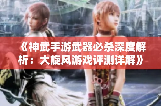 《神武手游武器必杀深度解析：大旋风游戏评测详解》