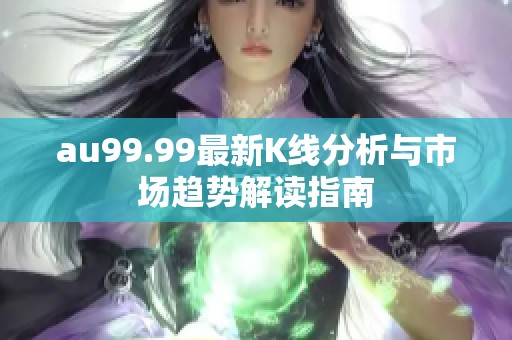 au99.99最新K线分析与市场趋势解读指南