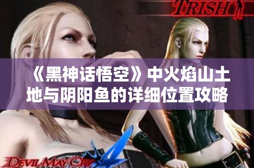 《黑神话悟空》中火焰山土地与阴阳鱼的详细位置攻略分享