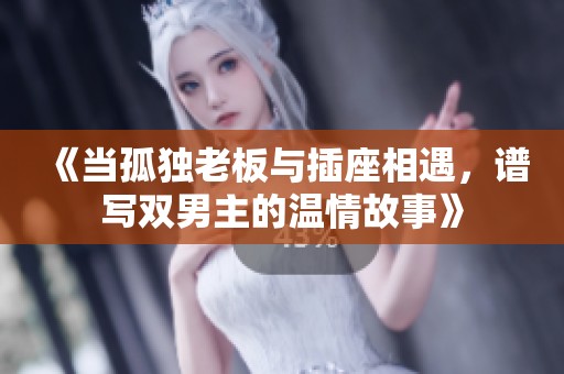 《当孤独老板与插座相遇，谱写双男主的温情故事》