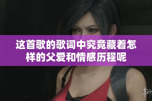 这首歌的歌词中究竟藏着怎样的父爱和情感历程呢