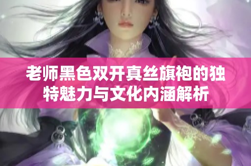 老师黑色双开真丝旗袍的独特魅力与文化内涵解析