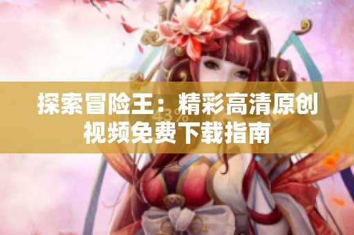 探索冒险王：精彩高清原创视频免费下载指南