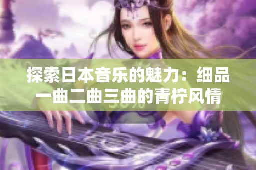 探索日本音乐的魅力：细品一曲二曲三曲的青柠风情