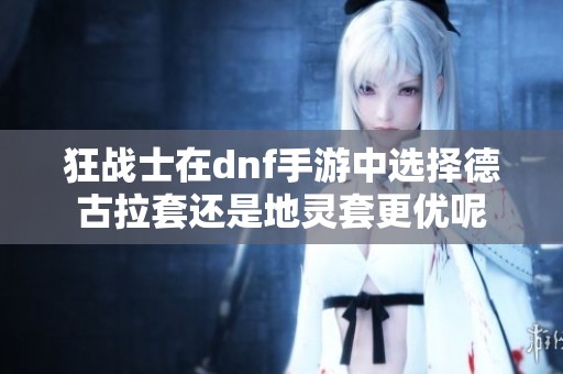 狂战士在dnf手游中选择德古拉套还是地灵套更优呢