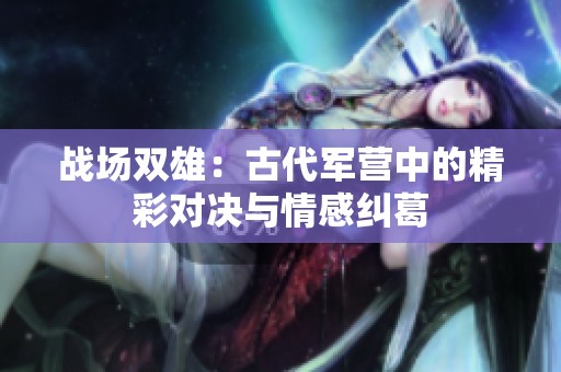 战场双雄：古代军营中的精彩对决与情感纠葛