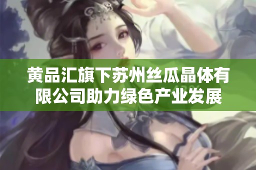 黄品汇旗下苏州丝瓜晶体有限公司助力绿色产业发展