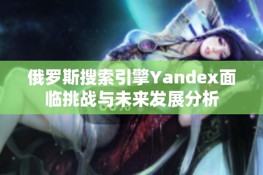 俄罗斯搜索引擎Yandex面临挑战与未来发展分析