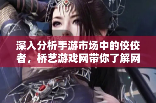 深入分析手游市场中的佼佼者，桥艺游戏网带你了解网易排行新动态