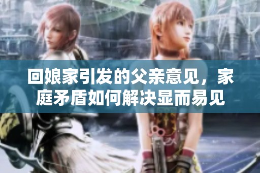回娘家引发的父亲意见，家庭矛盾如何解决显而易见