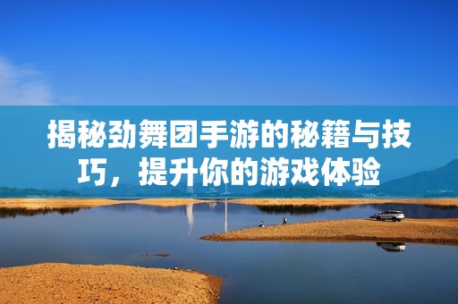 揭秘劲舞团手游的秘籍与技巧，提升你的游戏体验