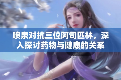 喷泉对抗三位阿司匹林，深入探讨药物与健康的关系