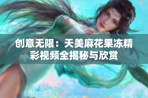 创意无限：天美麻花果冻精彩视频全揭秘与欣赏