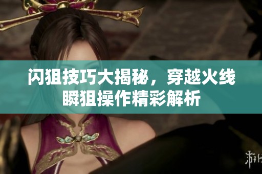 闪狙技巧大揭秘，穿越火线瞬狙操作精彩解析