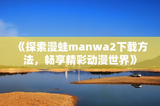 《探索漫蛙manwa2下载方法，畅享精彩动漫世界》