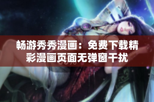 畅游秀秀漫画：免费下载精彩漫画页面无弹窗干扰