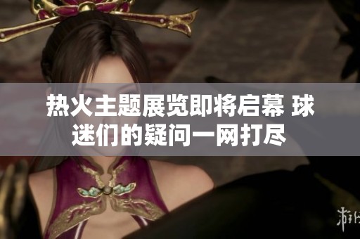 热火主题展览即将启幕 球迷们的疑问一网打尽